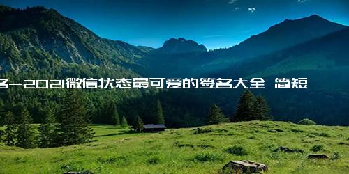 签名-2021微信状态最可爱的签名大全 简短的微信状态签名